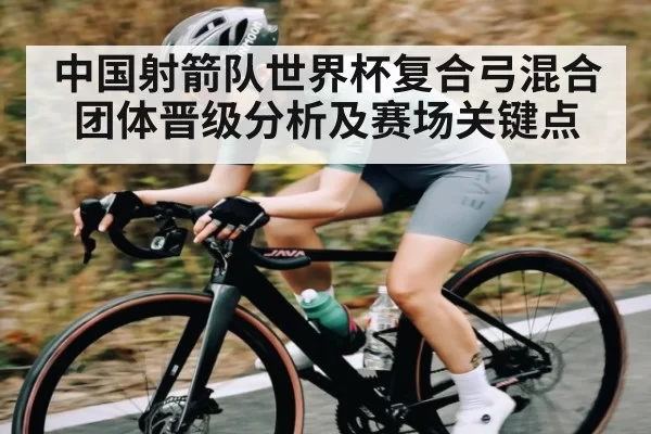 中国射箭队世界杯复合弓混合团体晋级分析及赛场关键点