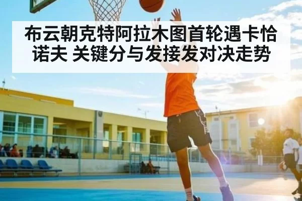 布云朝克特阿拉木图首轮遇卡恰诺夫 关键分与发接发对决走势