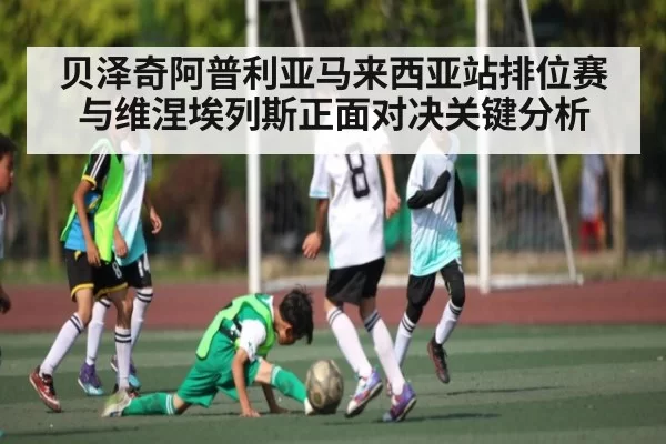 贝泽奇阿普利亚马来西亚站排位赛与维涅埃列斯正面对决关键分析