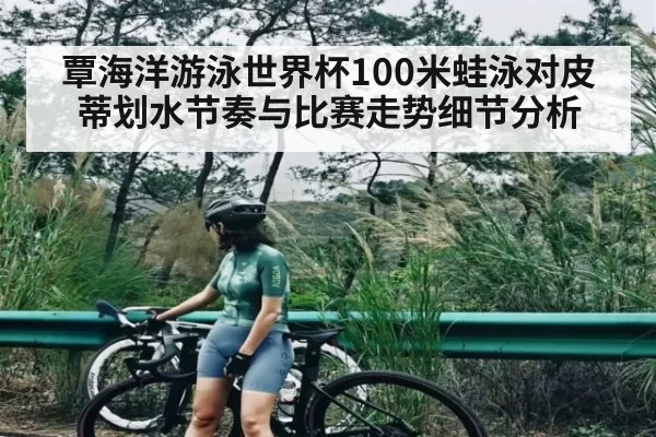 覃海洋游泳世界杯100米蛙泳对皮蒂划水节奏与比赛走势细节分析